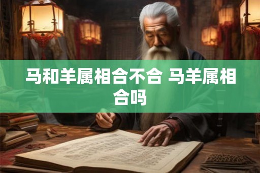 马和羊属相合不合 马羊属相合吗