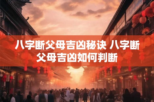 八字断父母吉凶秘诀 八字断父母吉凶如何判断