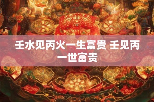 壬水见丙火一生富贵 壬见丙一世富贵