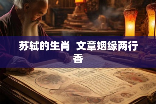 苏轼的生肖 文章姻缘两行香 苏轼的生肖 文章姻缘两行香
