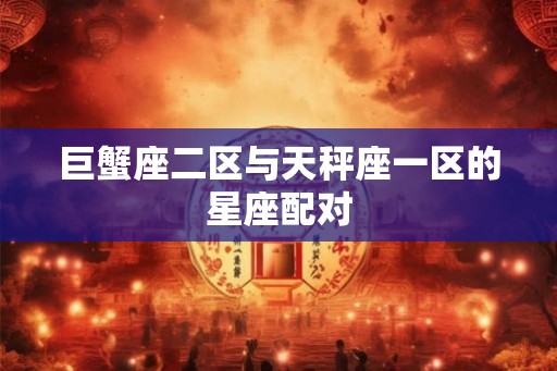 巨蟹座二区与天秤座一区的星座配对