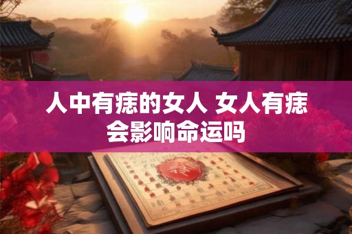 人中有痣的女人 女人有痣会影响命运吗