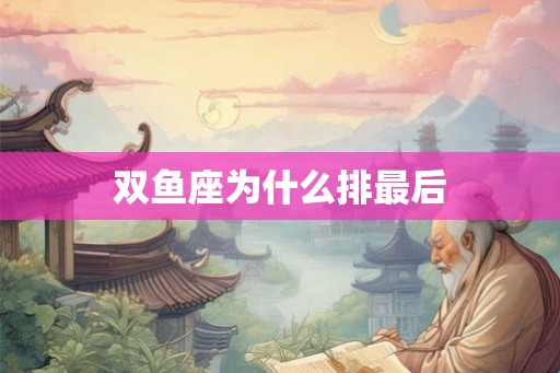 双鱼座为什么排最后