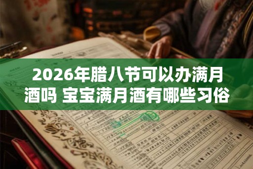 2026年腊八节可以办满月酒吗 宝宝满月酒有哪些习俗 2026年腊八节可以办满月酒吗 宝宝满月酒有哪些习俗