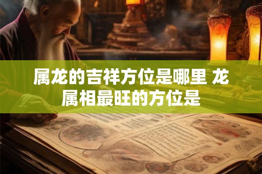属龙的吉祥方位是哪里 龙属相最旺的方位是