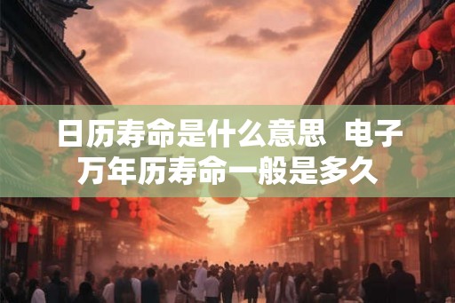日历寿命是什么意思  电子万年历寿命一般是多久