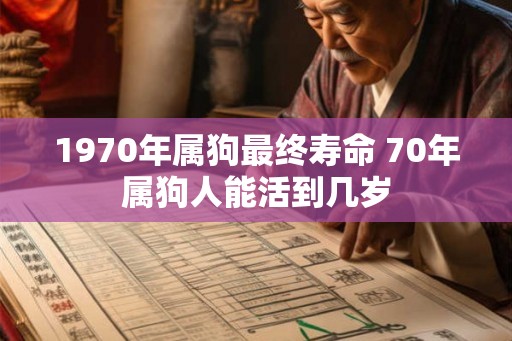 1970年属狗最终寿命 70年属狗人能活到几岁 1970年属狗最终寿命 70年属狗人能活到几岁
