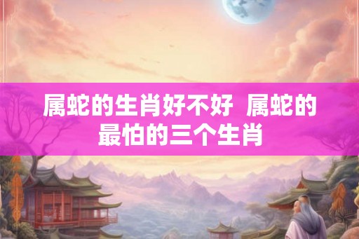 属蛇的生肖好不好  属蛇的最怕的三个生肖