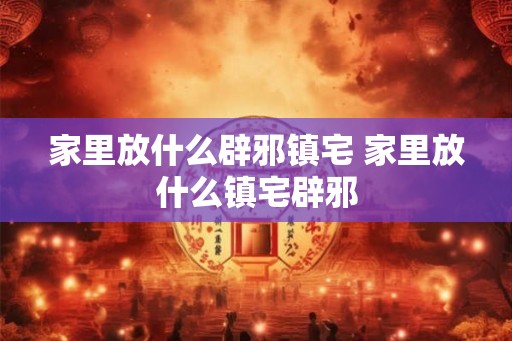 家里放什么辟邪镇宅 家里放什么镇宅辟邪 家里放什么辟邪镇宅 家里放什么镇宅辟邪