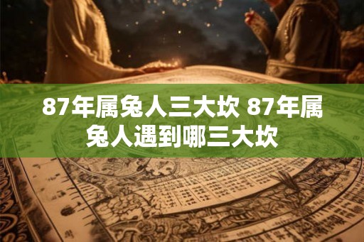 87年属兔人三大坎 87年属兔人遇到哪三大坎