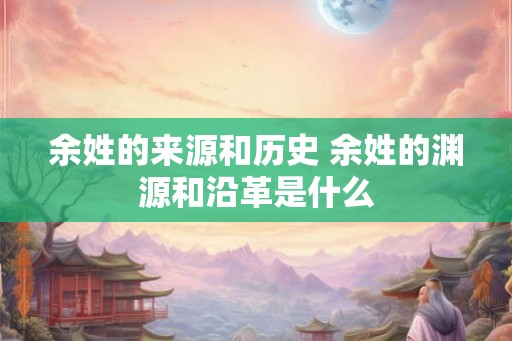 余姓的来源和历史 余姓的渊源和沿革是什么