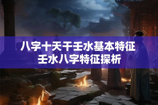 八字十天干壬水基本特征 壬水八字特征探析