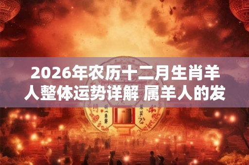 2026年农历十二月生肖羊人整体运势详解 属羊人的发财方向