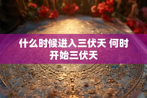 什么时候进入三伏天 何时开始三伏天 什么时候进入三伏天 何时开始三伏天
