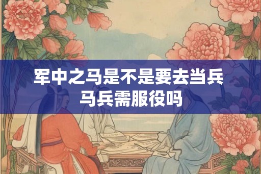 军中之马是不是要去当兵 马兵需服役吗