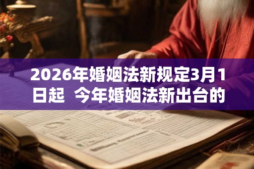2026年婚姻法新规定3月1日起  今年婚姻法新出台的4个规定