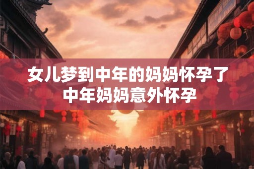女儿梦到中年的妈妈怀孕了 中年妈妈意外怀孕