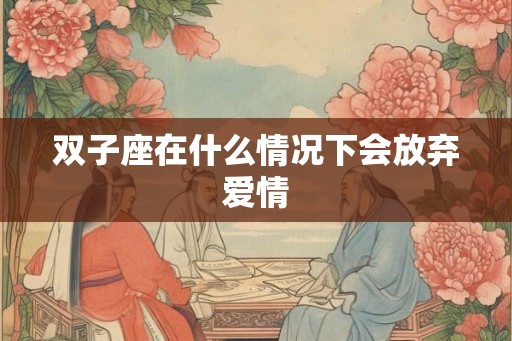 双子座在什么情况下会放弃爱情 双子座在什么情况下会放弃爱情