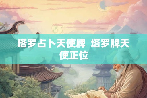 塔罗占卜天使牌  塔罗牌天使正位