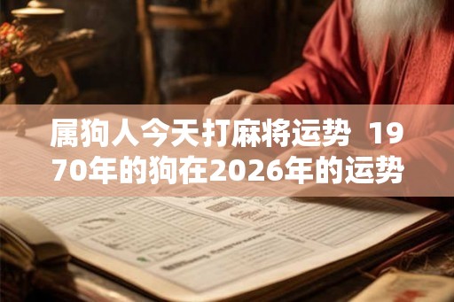 属狗人今天打麻将运势 1970年的狗在2026年的运势如何 属狗人今天打麻将运势 1970年的狗在2026年的运势如何