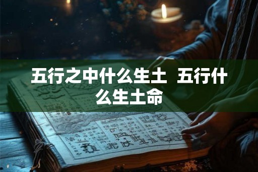 五行之中什么生土 五行什么生土命 五行之中什么生土 五行什么生土命