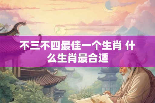 不三不四最佳一个生肖 什么生肖最合适