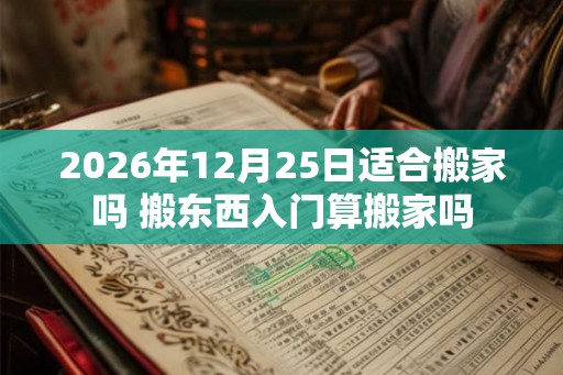 2026年12月25日适合搬家吗 搬东西入门算搬家吗