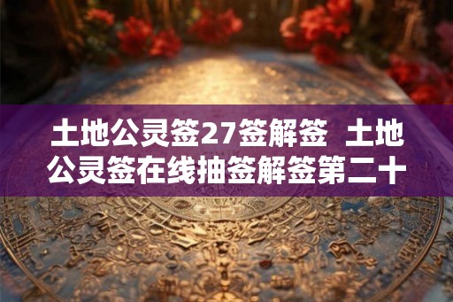 土地公灵签27签解签  土地公灵签在线抽签解签第二十三