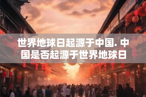 世界地球日起源于中国. 中国是否起源于世界地球日