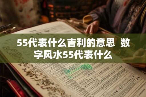 55代表什么吉利的意思  数字风水55代表什么