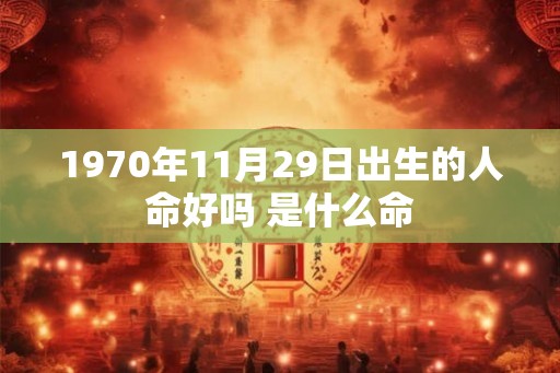 1970年11月29日出生的人命好吗 是什么命