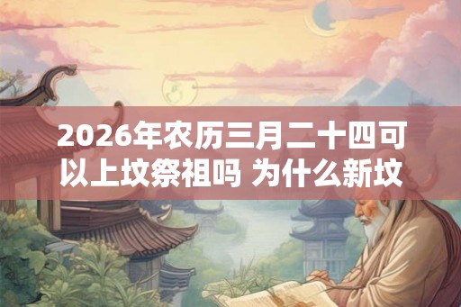 2026年农历三月二十四可以上坟祭祖吗 为什么新坟要提前上坟