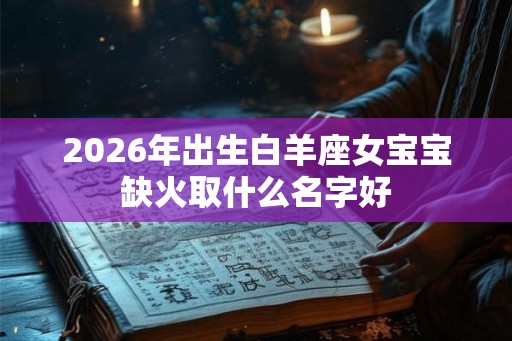 2026年出生白羊座女宝宝缺火取什么名字好