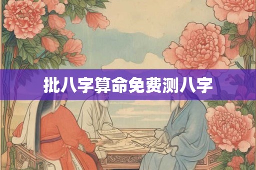 批八字算命免费测八字 批八字算命免费测八字