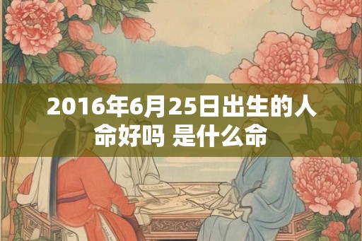 2016年6月25日出生的人命好吗 是什么命