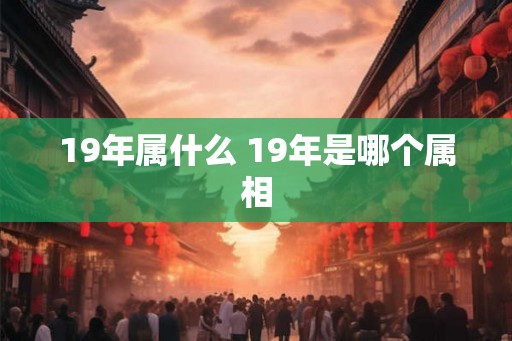 19年属什么 19年是哪个属相