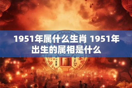 1951年属什么生肖 1951年出生的属相是什么
