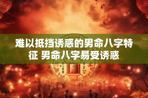 难以抵挡诱惑的男命八字特征 男命八字易受诱惑