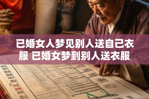 已婚女人梦见别人送自己衣服 已婚女梦到别人送衣服会有什么寓意 已婚女人梦见别人送自己衣服 已婚女梦到别人送衣服会有什么寓意