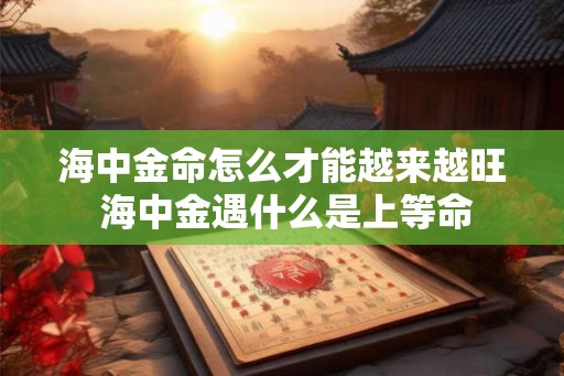 海中金命怎么才能越来越旺 海中金遇什么是上等命