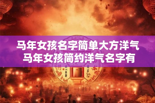 马年女孩名字简单大方洋气 马年女孩简约洋气名字有哪些 马年女孩名字简单大方洋气 马年女孩简约洋气名字有哪些