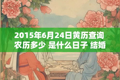 2015年6月24日黄历查询 农历多少 是什么日子 结婚吉时 2015年6月24日黄历查询 农历多少 是什么日子 结婚吉时