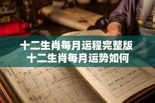 十二生肖每月运程完整版 十二生肖每月运势如何 十二生肖每月运程完整版 十二生肖每月运势如何