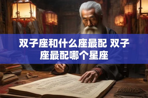 双子座和什么座最配 双子座最配哪个星座