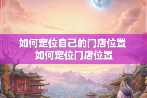 如何定位自己的门店位置 如何定位门店位置