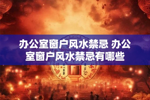 办公室窗户风水禁忌 办公室窗户风水禁忌有哪些