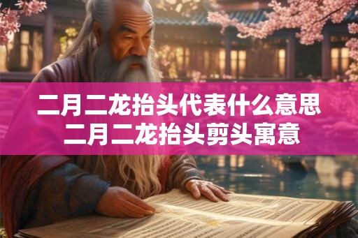 二月二龙抬头代表什么意思 二月二龙抬头剪头寓意 二月二龙抬头代表什么意思 二月二龙抬头剪头寓意