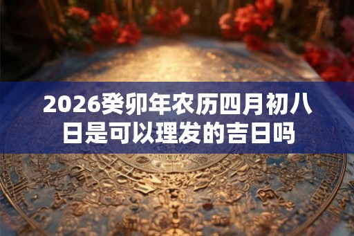 2026癸卯年农历四月初八日是可以理发的吉日吗