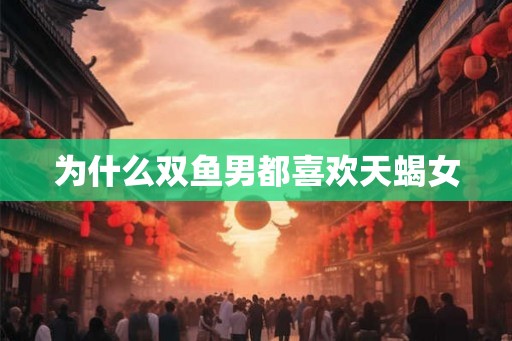 为什么双鱼男都喜欢天蝎女 为什么双鱼男都喜欢天蝎女