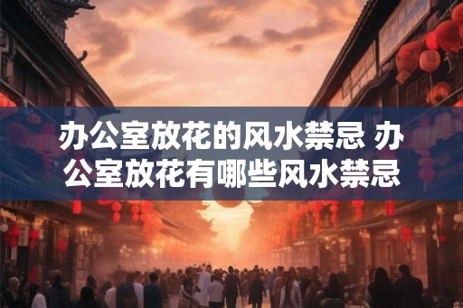 办公室放花的风水禁忌 办公室放花有哪些风水禁忌